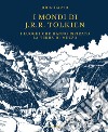 I mondi di J.R.R. Tolkien. I luoghi che hanno ispirato la Terra di Mezzo libro