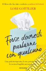 Forse dovresti parlarne con qualcuno. Una psicoterapeuta, il suo psicoterapeuta, la nostra fragilità messa a nudo libro