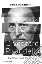 Diventare Pirandello. L'uomo e la maschera libro