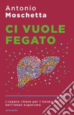 Ci vuole fegato. L'organo chiave per il benessere dell'intero organismo libro