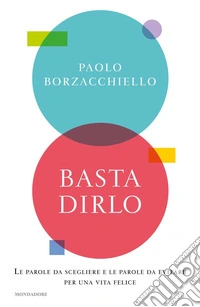 Basta dirlo. Le parole da scegliere e le parole da evitare per una vita felice