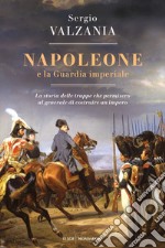 Napoleone e la Guardia imperiale. La storia delle truppe che permisero al generale di costruire un impero