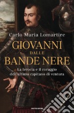 Giovanni dalle Bande Nere. La ferocia e il coraggio dell'ultimo capitano di ventura libro