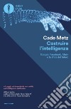 Costruire l'intelligenza. Google, Facebook, Musk e la sfida del futuro libro