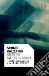 Guerra sotto il mare. Il fronte subacqueo nella guerra fredda 1945-1991 libro di Valzania Sergio