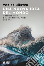 Una nuova idea del mondo. Il periodo d'oro e gli anni bui della fisica (1895-1945)