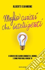 Meglio curiosi che intelligenti. 8 curiosi che hanno cambiato il mondo e come puoi farlo anche tu