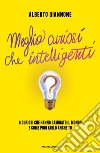 Meglio curiosi che intelligenti. 8 curiosi che hanno cambiato il mondo e come puoi farlo anche tu libro