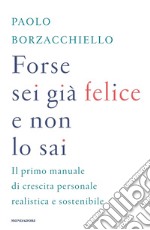 Forse sei già felice e non lo sai. Il primo manuale di crescita personale realistica e sostenibile libro