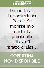 Donne fatali. Tre omicidi per Poirot: Se morisse mio marito-La parola alla difesa-Il ritratto di Elsa Greer libro