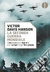 La seconda guerra mondiale. Come è stato combattuto e vinto il primo conflitto globale libro di Hanson Victor Davis