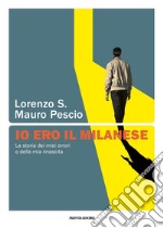 Io ero il milanese. La storia dei miei errori e della mia rinascita libro