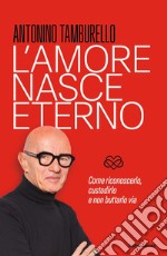 L'amore nasce eterno. Come riconoscerlo, custodirlo e non buttarlo via