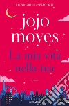 La mia vita nella tua libro di Moyes Jojo