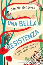 Una bella Resistenza. Un viaggio per l'Italia attraverso storie, incontri, memoria libro