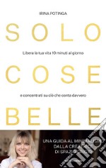 Solo cose belle. Libera la tua vita 10 minuti al giorno e concentrati su ciò che conta davvero libro