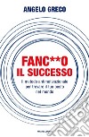 Fanc**o il successo. Il metodo antimotivazionale per trovare il tuo posto nel mondo libro di Greco Angelo