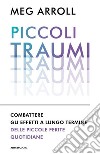 Piccoli traumi. Combattere gli effetti a lungo termine delle piccole ferite quotidiane libro