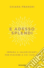 E adesso splendi. Impara a valorizzarti per piacere a chi vuoi tu libro