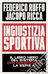 Ingiustizia sportiva. Il libro nero del sistema che condiziona la Serie A libro di Ruffo Federico Ricca Jacopo