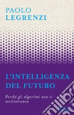 L'intelligenza del futuro. Perché gli algoritmi non ci sostituiranno libro