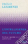 L'intelligenza del futuro. Perché gli algoritmi non ci sostituiranno libro di Legrenzi Paolo