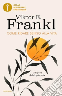 Come ridare senso alla vita. Le risposte della logoterapia