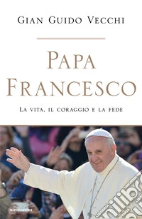 Papa Francesco. La vita, il coraggio e la fede libro