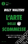 L'arte delle scommesse. La vita e i segreti del più grande giocatore di tutti i tempi libro di Walters Billy