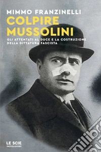 Colpire Mussolini. Gli attentati al duce e la costruzione della dittatura fascista libro