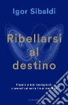 Ribellarsi al destino. Impara a non rassegnarti e prendi sul serio i tuoi desideri libro di Sibaldi Igor