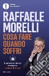 Cosa fare quando soffri. Superare un dolore e ritrovare la voglia di vivere libro di Morelli Raffaele