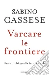 Varcare le frontiere. Un'autobiografia intellettuale libro di Cassese Sabino