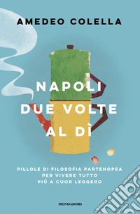 Napoli due volte al dì. Pillole di filosofia partenopea per vivere tutto a cuor leggero libro