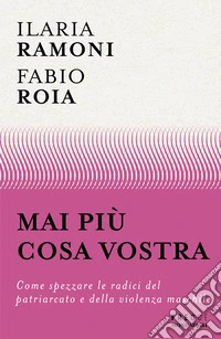 Mai più cosa vostra. Come spezzare le radici del patriarcato e della violenza maschile libro