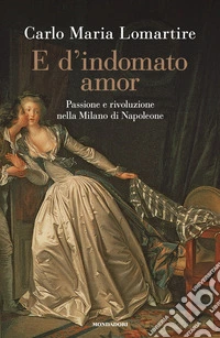 E d'indomato amor. Passione e rivoluzione nella Milano di Napoleone libro