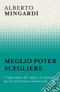 Meglio poter scegliere. I referendum del 1995 e la battaglia per la televisione commerciale libro