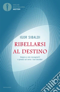 Ribellarsi al destino. Impara a non rassegnarti e prendi sul serio i tuoi desideri libro