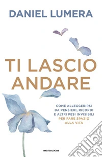Ti lascio andare. Come alleggerirsi da pensieri, ricordi e altri pesi invisibili per fare spazio alla vita libro