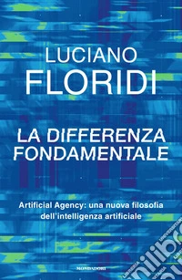 La differenza fondamentale. Artificial Agency: una nuova filosofia dell'intelligenza artificiale