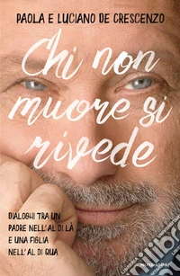 Chi non muore si rivede. Dialoghi tra un padre nell'al di là e una figlia nell'al di qua libro