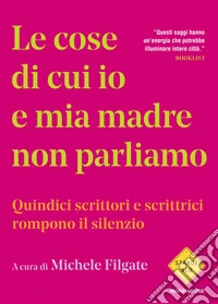 Le cose di cui io e mia madre non parliamo. Quindici scrittori e scrittrici rompono il silenzio libro