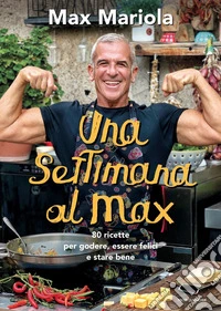 Una settimana al Max. 80 ricette per godere, essere felici e stare bene libro
