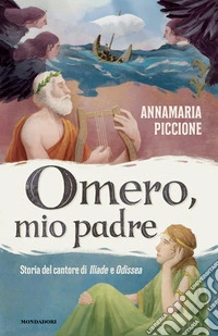 Omero, mio padre. Storia del cantore di Iliade e Odissea libro