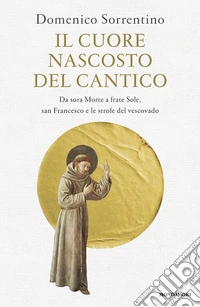 Il cuore nascosto del Cantico. Da sora Morte a frate Sole, san Francesco e le strofe del vescovado libro