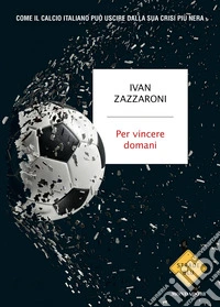 Per vincere domani. Come il calcio italiano può uscire dalla sua crisi più nera