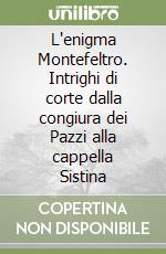 L'enigma Montefeltro. Intrighi di corte dalla congiura dei Pazzi alla cappella Sistina