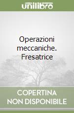 Operazioni meccaniche. Fresatrice libro