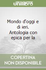 Mondo d'oggi e di ieri. Antologia con epica per la libro