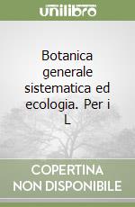 Botanica generale sistematica ed ecologia. Per i L